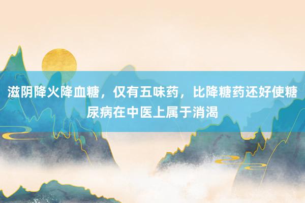 滋阴降火降血糖,仅有五味药,比降糖药还好使糖尿病在中医上属于消渴