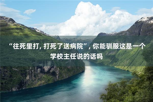 “往死里打, 打死了送病院”, 你能驯服这是一个学校主任说的话吗