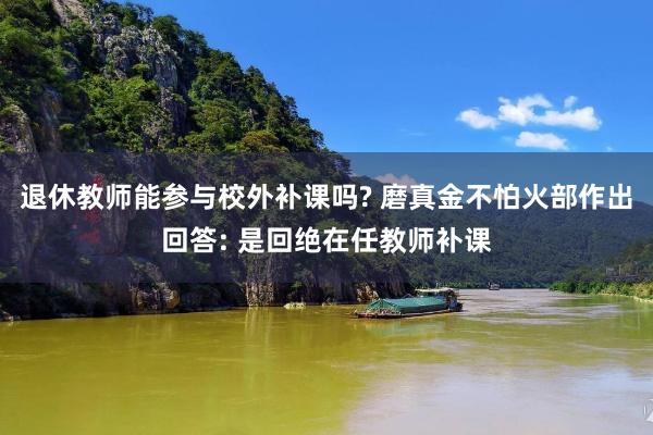 退休教师能参与校外补课吗? 磨真金不怕火部作出回答: 是回绝在任教师补课