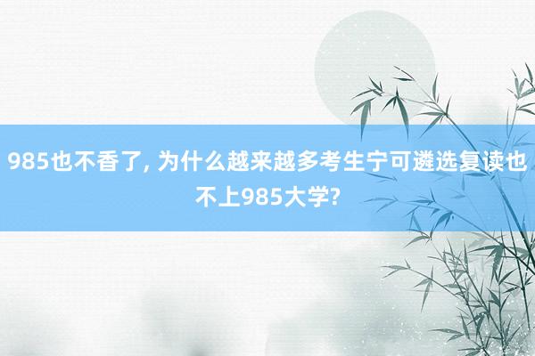 985也不香了, 为什么越来越多考生宁可遴选复读也不上985大学?