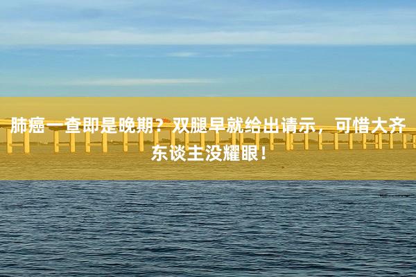 肺癌一查即是晚期？双腿早就给出请示，可惜大齐东谈主没耀眼！