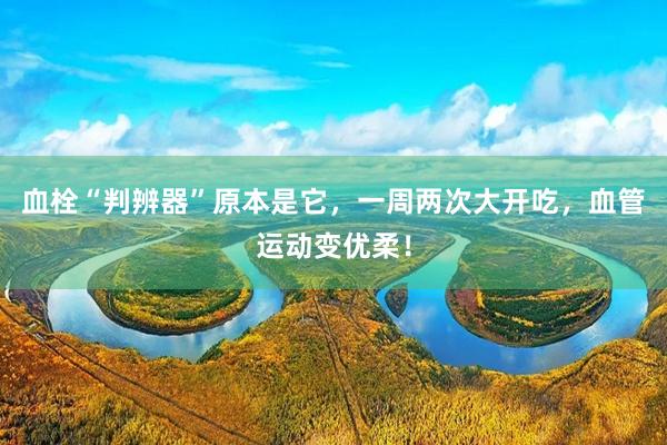 血栓“判辨器”原本是它，一周两次大开吃，血管运动变优柔！