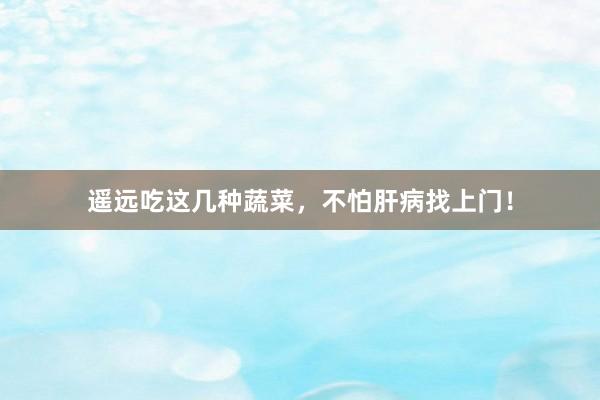 遥远吃这几种蔬菜，不怕肝病找上门！