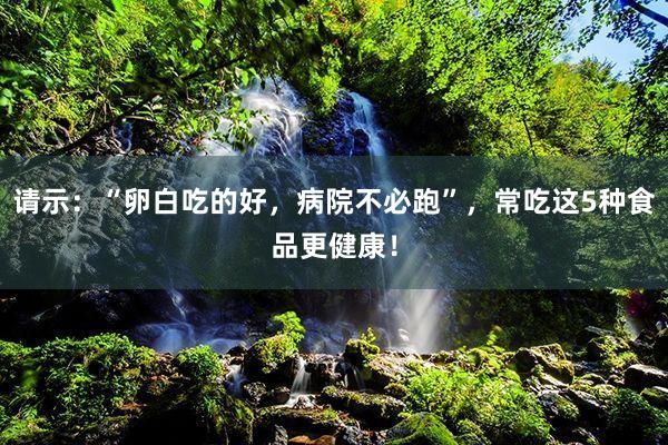 请示：“卵白吃的好，病院不必跑”，常吃这5种食品更健康！