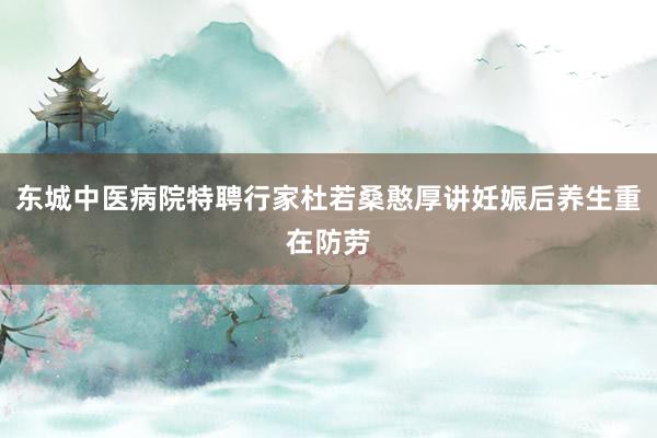 东城中医病院特聘行家杜若桑憨厚讲妊娠后养生重在防劳