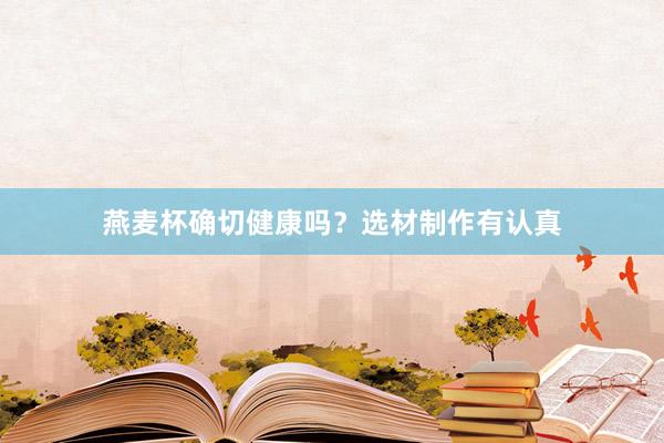 燕麦杯确切健康吗？选材制作有认真