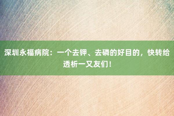 深圳永福病院：一个去钾、去磷的好目的，快转给透析一又友们！