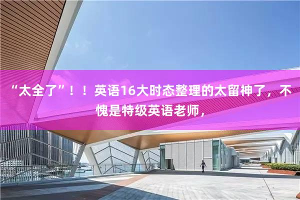 “太全了”！！英语16大时态整理的太留神了，不愧是特级英语老师，