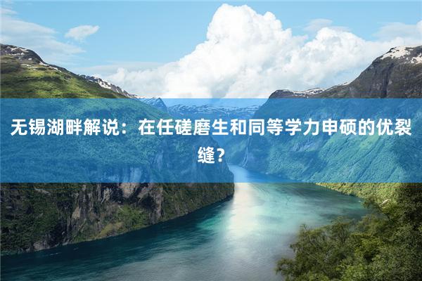 无锡湖畔解说：在任磋磨生和同等学力申硕的优裂缝？