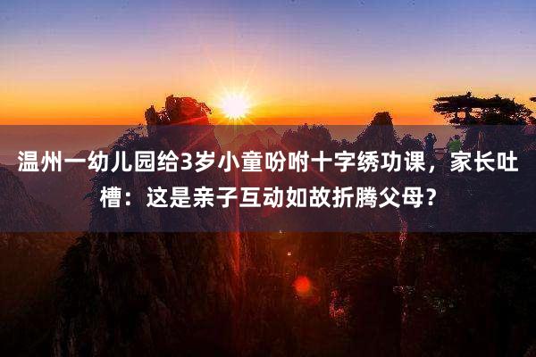 温州一幼儿园给3岁小童吩咐十字绣功课，家长吐槽：这是亲子互动如故折腾父母？