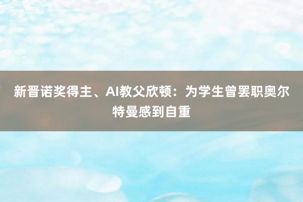 新晋诺奖得主、AI教父欣顿：为学生曾罢职奥尔特曼感到自重