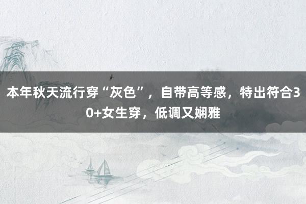 本年秋天流行穿“灰色”,自带高等感,特出符合30+女生穿,低调又娴雅