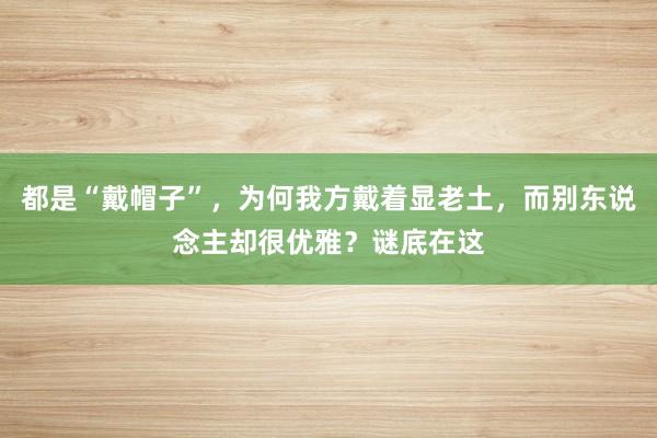 都是“戴帽子”，为何我方戴着显老土，而别东说念主却很优雅？谜底在这