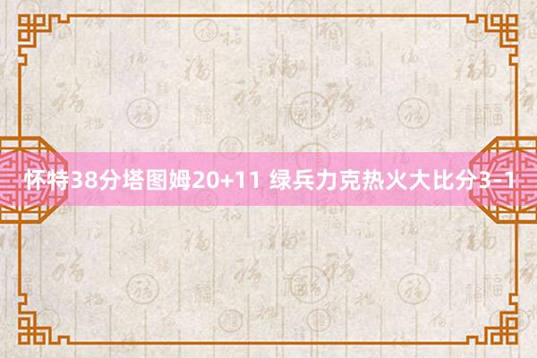 怀特38分塔图姆20+11 绿兵力克热火大比分3-1
