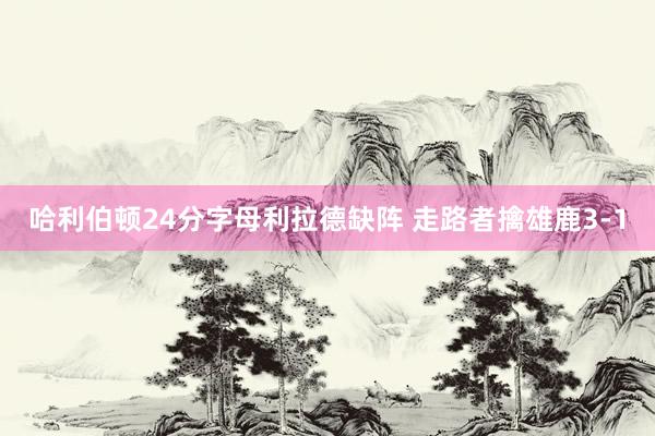 哈利伯顿24分字母利拉德缺阵 走路者擒雄鹿3-1