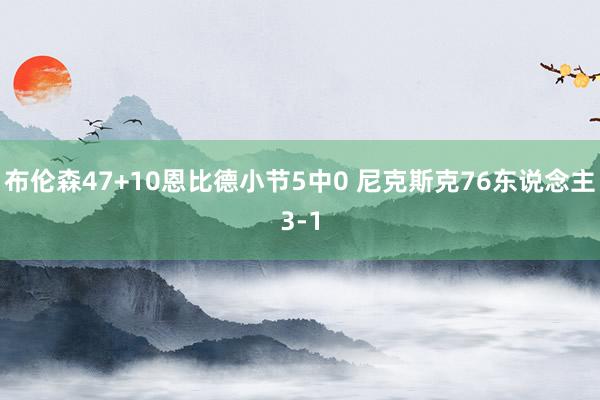 布伦森47+10恩比德小节5中0 尼克斯克76东说念主3-1