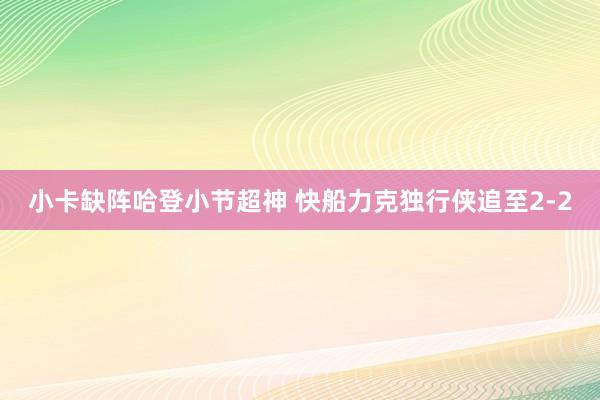 小卡缺阵哈登小节超神 快船力克独行侠追至2-2