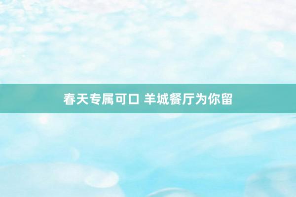 春天专属可口 羊城餐厅为你留