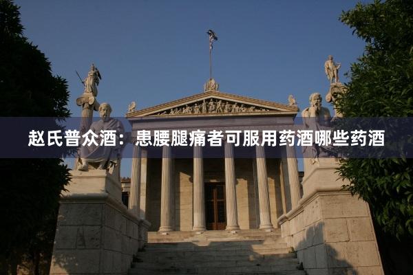 赵氏普众酒：患腰腿痛者可服用药酒哪些药酒