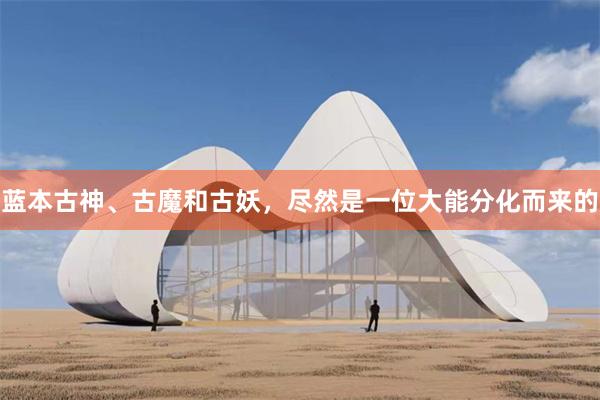 蓝本古神、古魔和古妖，尽然是一位大能分化而来的