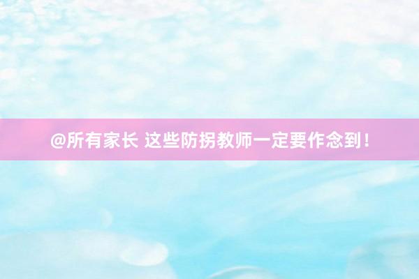 @所有家长 这些防拐教师一定要作念到！