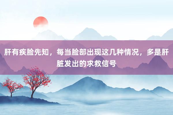 肝有疾脸先知，每当脸部出现这几种情况，多是肝脏发出的求救信号