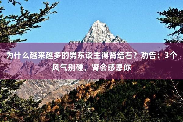 为什么越来越多的男东谈主得肾结石？劝告：3个风气别碰，肾会感恩你