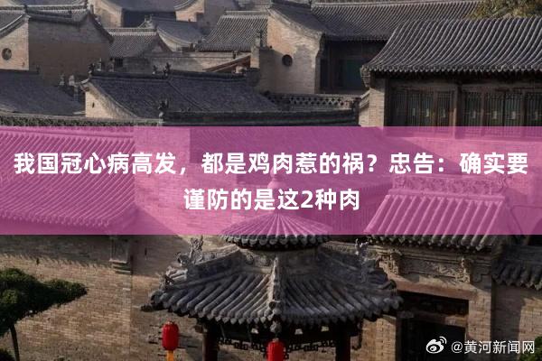 我国冠心病高发，都是鸡肉惹的祸？忠告：确实要谨防的是这2种肉
