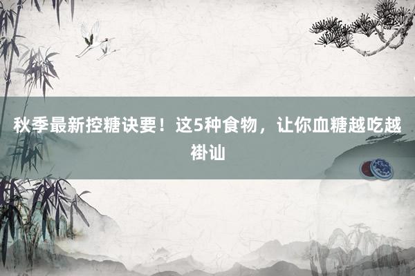 秋季最新控糖诀要！这5种食物，让你血糖越吃越褂讪