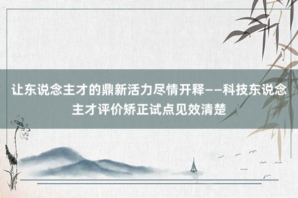 让东说念主才的鼎新活力尽情开释——科技东说念主才评价矫正试点见效清楚