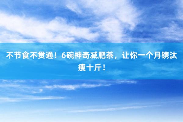 不节食不贯通！6碗神奇减肥茶，让你一个月镌汰瘦十斤！