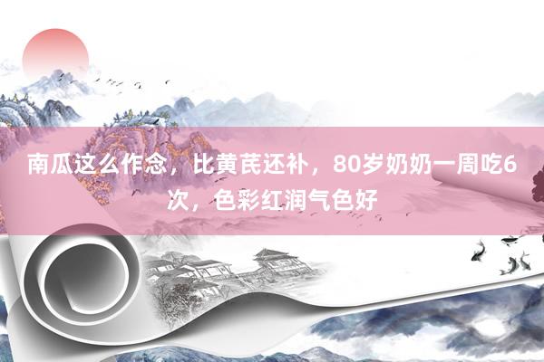 南瓜这么作念，比黄芪还补，80岁奶奶一周吃6次，色彩红润气色好