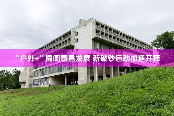“户外+”阛阓蕃昌发展 新破钞后劲加速开释