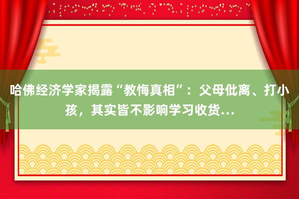哈佛经济学家揭露“教悔真相”：父母仳离、打小孩，其实皆不影响学习收货…