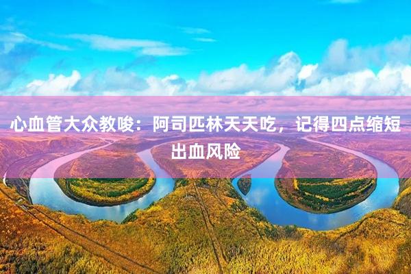 心血管大众教唆：阿司匹林天天吃，记得四点缩短出血风险