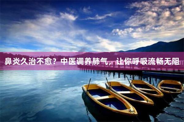 鼻炎久治不愈？中医调养肺气，让你呼吸流畅无阻