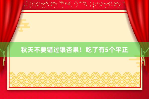 秋天不要错过银杏果！吃了有5个平正