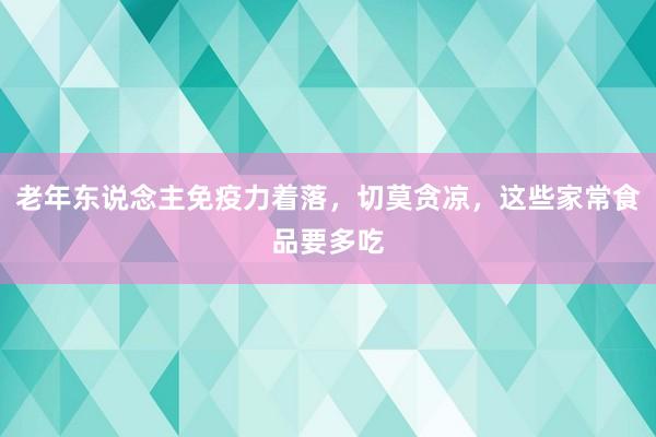 老年东说念主免疫力着落，切莫贪凉，这些家常食品要多吃