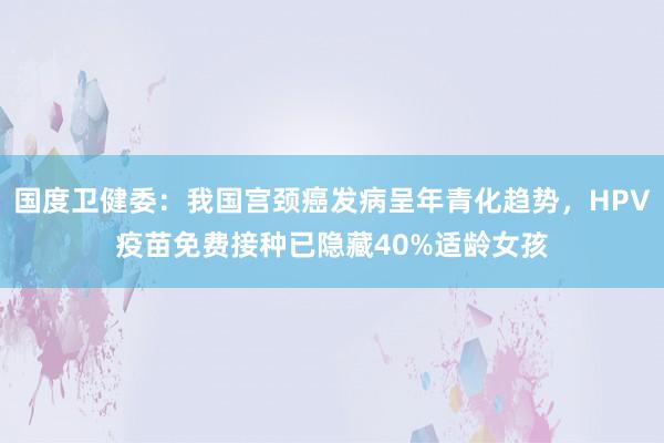 国度卫健委：我国宫颈癌发病呈年青化趋势，HPV疫苗免费接种已隐藏40%适龄女孩
