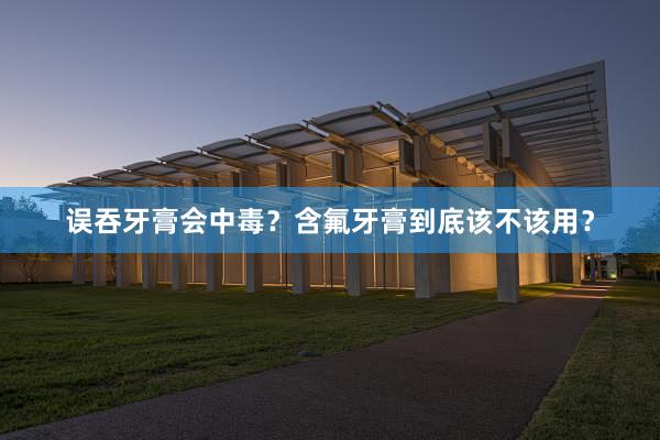 误吞牙膏会中毒？含氟牙膏到底该不该用？