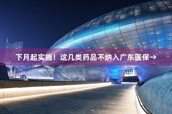 下月起实施！这几类药品不纳入广东医保→