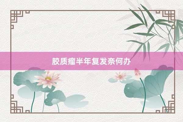 胶质瘤半年复发奈何办