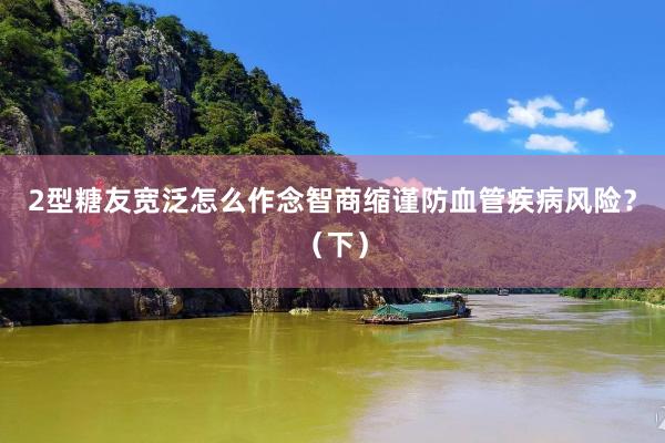 2型糖友宽泛怎么作念智商缩谨防血管疾病风险？（下）