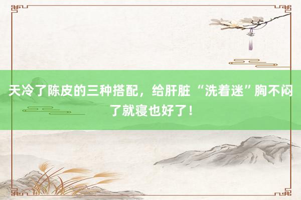 天冷了陈皮的三种搭配，给肝脏 “洗着迷”胸不闷了就寝也好了！