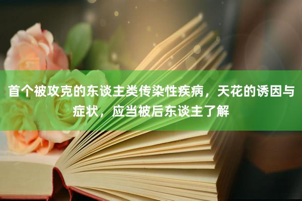 首个被攻克的东谈主类传染性疾病，天花的诱因与症状，应当被后东谈主了解
