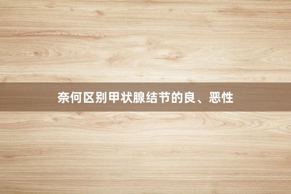 奈何区别甲状腺结节的良、恶性
