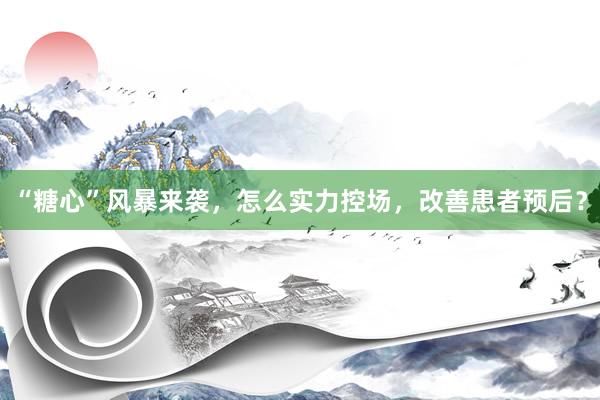 “糖心”风暴来袭，怎么实力控场，改善患者预后？