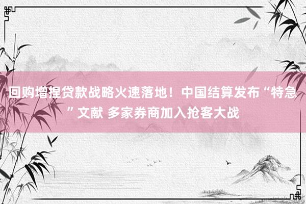 回购增捏贷款战略火速落地！中国结算发布“特急”文献 多家券商加入抢客大战