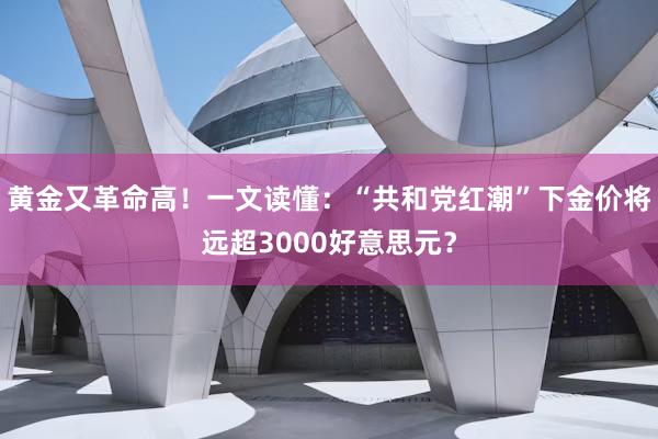 黄金又革命高！一文读懂：“共和党红潮”下金价将远超3000好意思元？
