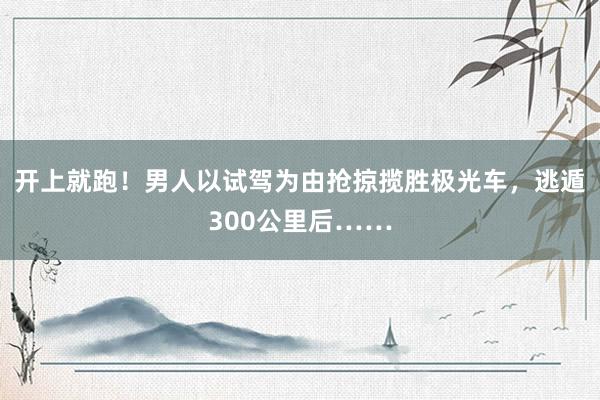 开上就跑！男人以试驾为由抢掠揽胜极光车，逃遁300公里后……